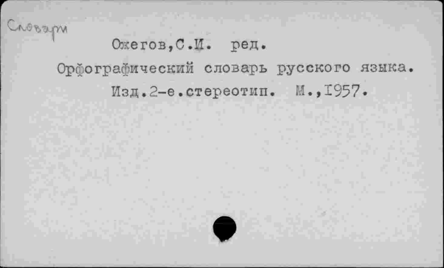 ﻿Ожегов,С.И. ред.
Орфографический словарь русского языка.
Изд.2-е.стереотип. М.,1957»